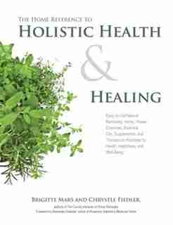 The Home Reference To Holistic Health And Healing: Easy-to-use Natural Remedies, Herbs, Flower Essences, Essential Oils, Supplements, And Therapeutic by Na