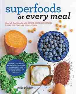 Superfoods At Every Meal: Nourish Your Family With Quick And Easy Recipes Using 10 Everyday Superfoods: * Quinoa * Chickpeas by Kelly Pfeiffer