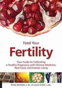 Feed Your Fertility: Your Guide To Cultivating A Healthy Pregnancy With Chinese Medicine, Real Food, And Holistic Living by Emily Bartlett