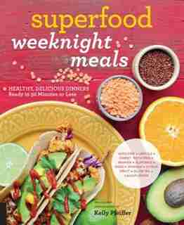Superfood Weeknight Meals: Healthy, Delicious Dinners Ready In 30 Minutes Or Less by Kelly Pfeiffer
