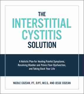 The Interstitial Cystitis Solution: A Holistic Plan For Healing Painful Symptoms, Resolving Bladder And Pelvic Floor Dysfunction, And T by Nicole Cozean