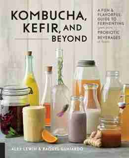 Kombucha, Kefir, And Beyond: A Fun And Flavorful Guide To Fermenting Your Own Probiotic Beverages At Home by Alex Lewin