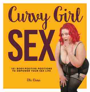 Curvy Girl Sex: 101 Body-positive Positions To Empower Your Sex Life by Elle Chase