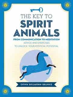 The Key To Spirit Animals: From Communication To Meditation: Advice And Exercises To Unlock Your Mystical Potential by Dawn Baumann Brunke