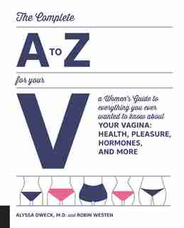 The Complete A To Z For Your V: A Women's Guide To Everything You Ever Wanted To Know About Your Vagina--health, Pleasure, Hormones by Alyssa Dweck