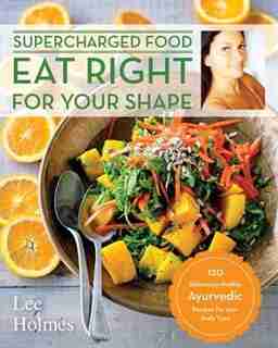 Eat Right For Your Shape: 120 Delicious Healthy Ayurvedic Recipes For A Brand New You by Lee Holmes