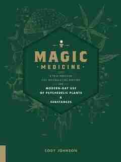 Magic Medicine: A Trip Through The Intoxicating History And Modern-day Use Of Psychedelic Plants And Substances by Cody Johnson