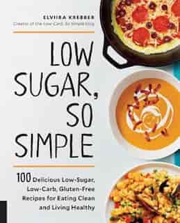 Low Sugar, So Simple: 100 Delicious Low-sugar, Low-carb, Gluten-free Recipes For Eating Clean And Living Healthy by Elviira Krebber