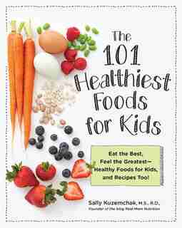 101 Healthiest Foods For Kids: Eat The Best, Feel The Greatest - Healthy Foods For Kids, And Recipes Too! by Sally Kuzemchak