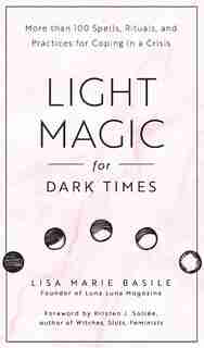 Light Magic For Dark Times: More Than 100 Spells, Rituals, And Practices For Coping In A Crisis by Lisa Marie Basile