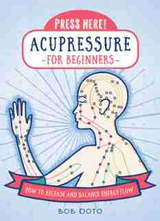 Press Here! Acupressure For Beginners: How To Release And Balance Energy Flow by Bob Doto