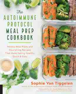 The Autoimmune Protocol Meal Prep Cookbook: Weekly Meal Plans And Nourishing Recipes That Make Eating Healthy Quick & Easy by Sophie Van Tiggelen