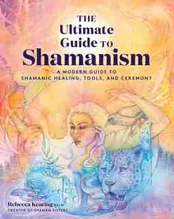 The Ultimate Guide To Shamanism: A Modern Guide To Shamanic Healing, Tools, And Ceremony by Rebecca Keating