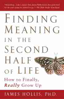 Finding Meaning In The Second Half Of Life: How To Finally, Really Grow Up by James Hollis