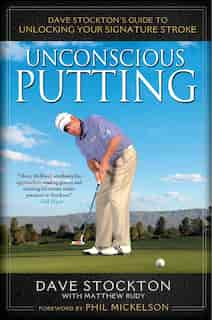 Unconscious Putting: Dave Stockton's Guide To Unlocking Your Signature Stroke by Dave Stockton
