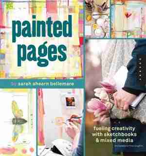 Painted Pages: Fueling Creativity with Sketchbooks and Mixed Media by Sarah Ahearn Bellemare