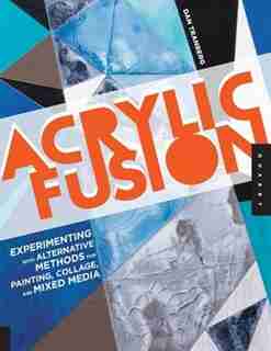 Acrylic Fusion: Experimenting With Alternative Methods For Painting, Collage, And Mixed Media by Dan Tranberg