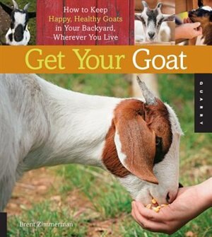 Get Your Goat: How To Keep Happy, Healthy Goats In Your Backyard, Wherever You Live by Brent Zimmerman