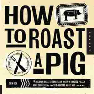 How To Roast A Pig: From Oven-roasted Tenderloin To Slow-roasted Pulled Pork Shoulder To The Spit-roasted Whole Hog by Tom Rea