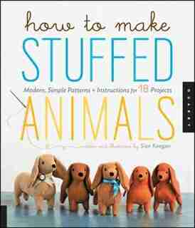 How to Make Stuffed Animals: Modern, Simple Patterns And Instructions For 18 Projects by Sian Keegan