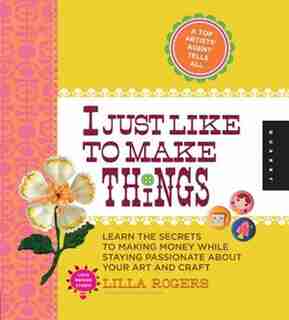 I Just Like To Make Things: Learn The Secrets To Making Money While Staying Passionate About Your Art And Craft by Lilla Rogers