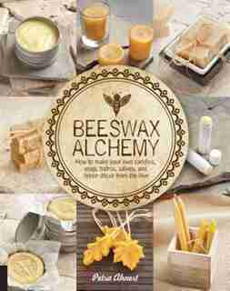 Beeswax Alchemy: How To Make Your Own Soap, Candles, Balms, Creams, And Salves From The Hive by Petra Ahnert