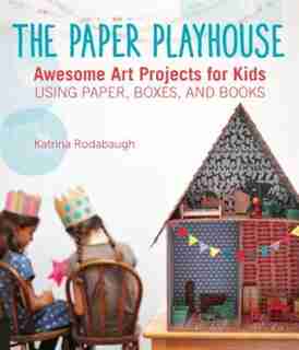 The Paper Playhouse: Awesome Art Projects For Kids Using Paper, Boxes, And Books by Katrina Rodabaugh