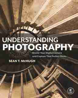 Understanding Photography: Master Your Digital Camera And Capture That Perfect Photo by Sean T. Mchugh