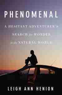 Phenomenal: A Hesitant Adventurer?s Search For Wonder In The Natural World by Leigh Ann Henion