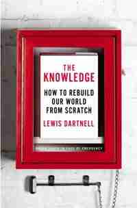 The Knowledge: How To Rebuild Our World From Scratch by Lewis Dartnell