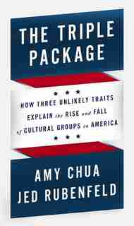 The Triple Package: How Three Unlikely Traits Explain The Rise And Fall Of Cultural Groups In America by Amy Chua