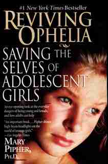 Reviving Ophelia: Saving The Selves Of Adolescent Girls by Mary Pipher