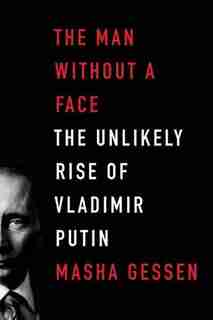The Man Without A Face: The Unlikely Rise Of Vladimir Putin by Masha Gessen