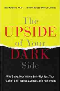 The Upside Of Your Dark Side: Why Being Your Whole Self--not Just Your Good Self--drives Success And Fulfillment by Todd Kashdan