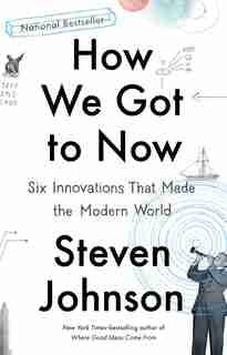 How We Got To Now: Six Innovations That Made The Modern World by Steven Johnson