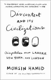 Discontent And Its Civilizations: Dispatches From Lahore, New York, And London by Mohsin Hamid