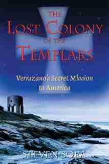The Lost Colony of the Templars: Verrazano's Secret Mission to America by Steven Sora