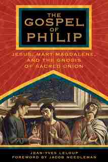 The Gospel of Philip: Jesus, Mary Magdalene, and the Gnosis of Sacred Union by Jean-Yves Leloup