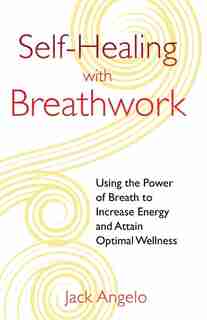 Self-healing With Breathwork: Using The Power Of Breath To Increase Energy And Attain Optimal Wellness by Jack Angelo