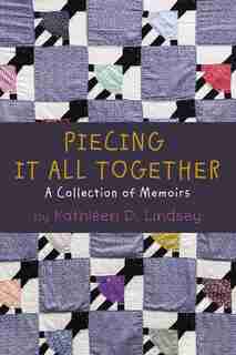 Piecing It All Together: A Collection Of Memoirs by Kathleen Lindsey