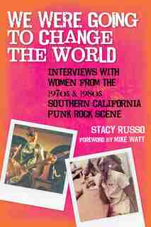 We Were Going To Change The World: Interviews With Women From The 1970s And 1980s Southern California Punk Rock Scene by Stacy Russo