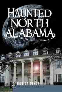 Haunted North Alabama: The Phantoms of the South by Jessica Penot