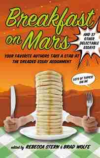 Breakfast on Mars and 37 Other Delectable Essays: Your Favorite Authors Take A Stab At The Dreaded Essay Assignment by Brad Wolfe