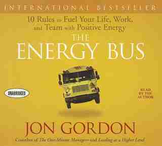 The Energy Bus: 10 Rules To Fuel Your Life, Work, And Team With Positive Energy by Jon Gordon