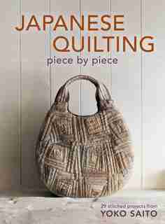 Japanese Quilting Piece by Piece: 29 Stitched Projects from Yoko Saito by Yoko Saito