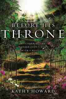 Before His Throne (repackaged): Discovering The Wonder Of Intimacy With A Holy God by Kathy Howard