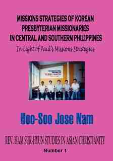 Missions Strategies Of Korean Presbyterian Missionaries In Central And Southern Philippines by Nam, Hoo-soo Jose