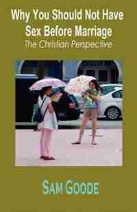 Why You Should Not Have Sex Before Marriage: The Christian Perspective by Sam Goode