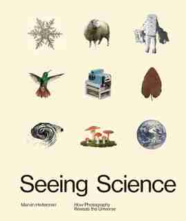 Seeing Science: How Photography Reveals The Universe by Marvin Heiferman