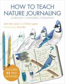 How To Teach Nature Journaling: Curiosity, Wonder, Attention by John Muir Laws